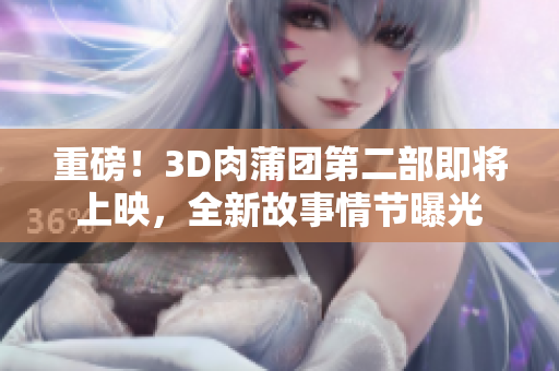 重磅！3D肉蒲团第二部即将上映，全新故事情节曝光