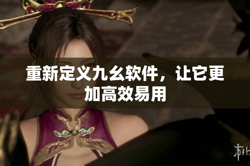 重新定义九幺软件，让它更加高效易用