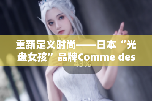 重新定义时尚——日本“光盘女孩”品牌Comme des Garcons