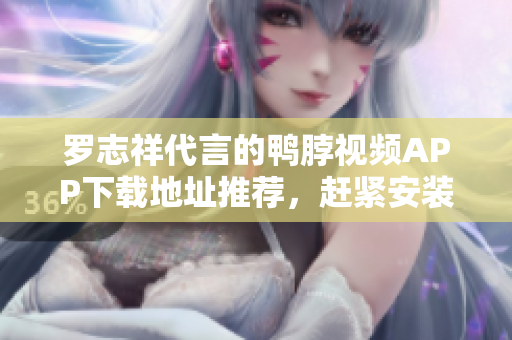 罗志祥代言的鸭脖视频APP下载地址推荐，赶紧安装吧！