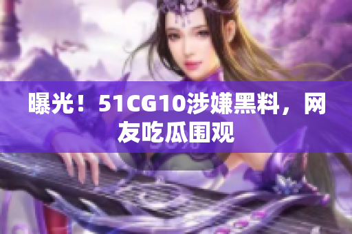 曝光！51CG10涉嫌黑料，网友吃瓜围观