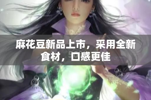 麻花豆新品上市，采用全新食材，口感更佳