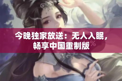 今晚独家放送：无人入眠，畅享中国重制版