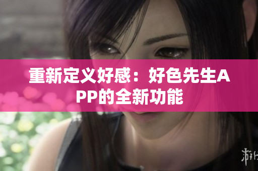 重新定义好感：好色先生APP的全新功能