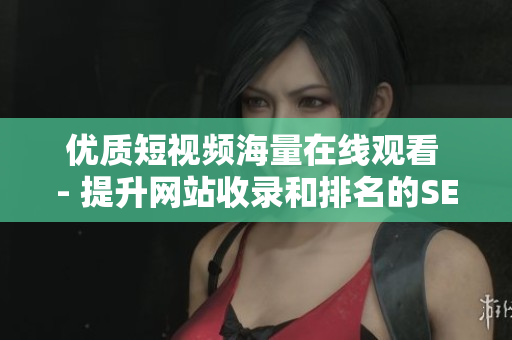 优质短视频海量在线观看 - 提升网站收录和排名的SEO技巧