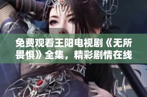 免费观看王阳电视剧《无所畏惧》全集，精彩剧情在线欣赏！