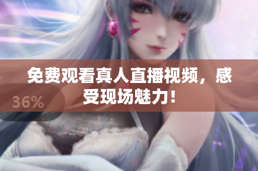 免费观看真人直播视频，感受现场魅力！