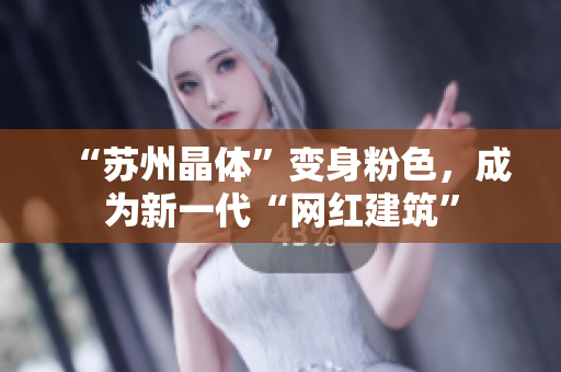 “苏州晶体”变身粉色，成为新一代“网红建筑”