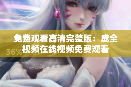 免费观看高清完整版：成全视频在线视频免费观看
