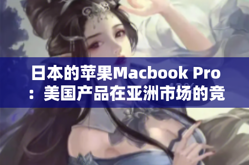 日本的苹果Macbook Pro：美国产品在亚洲市场的竞争