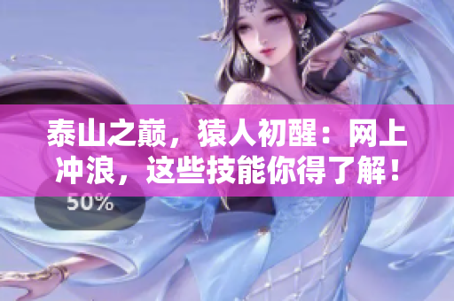 泰山之巅，猿人初醒：网上冲浪，这些技能你得了解！