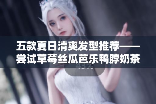 五款夏日清爽发型推荐——尝试草莓丝瓜芭乐鸭脖奶茶发型搭配