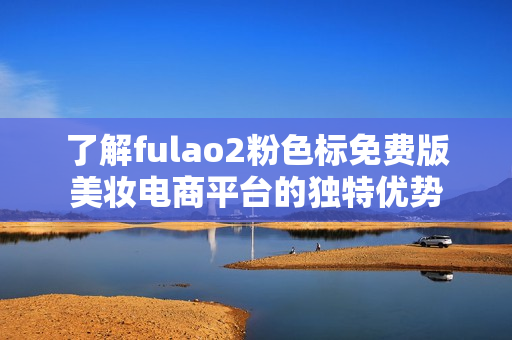 了解fulao2粉色标免费版美妆电商平台的独特优势