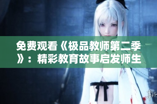 免费观看《极品教师第二季》：精彩教育故事启发师生情感