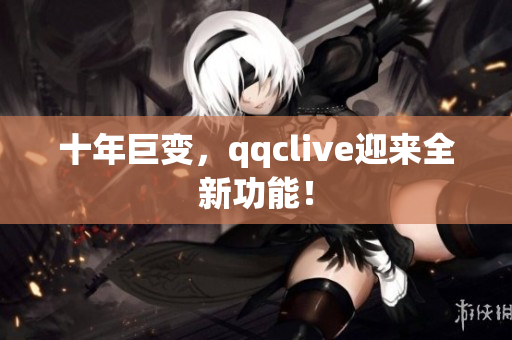 十年巨变，qqclive迎来全新功能！