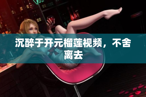 沉醉于开元榴莲视频，不舍离去