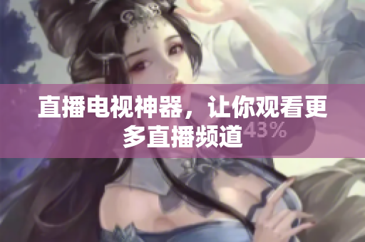 直播电视神器，让你观看更多直播频道