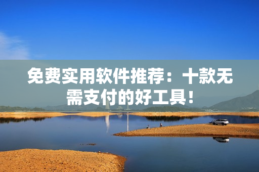 免费实用软件推荐：十款无需支付的好工具！