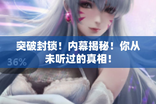 突破封锁！内幕揭秘！你从未听过的真相！