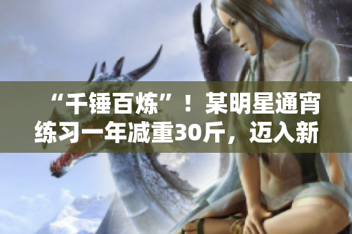 “千锤百炼”！某明星通宵练习一年减重30斤，迈入新领域大获成功！
