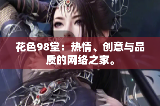 花色98堂：热情、创意与品质的网络之家。