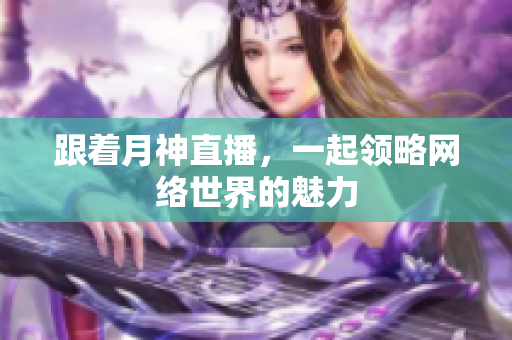 跟着月神直播，一起领略网络世界的魅力