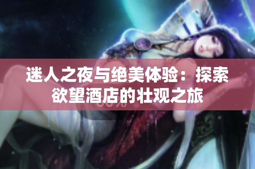 迷人之夜与绝美体验：探索欲望酒店的壮观之旅