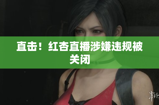直击！红杏直播涉嫌违规被关闭
