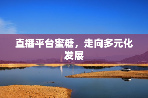 直播平台蜜糖，走向多元化发展