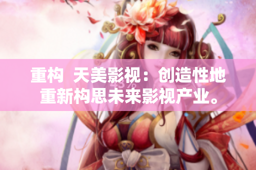 重构  天美影视：创造性地重新构思未来影视产业。