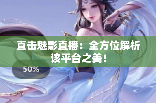 直击魅影直播：全方位解析该平台之美！