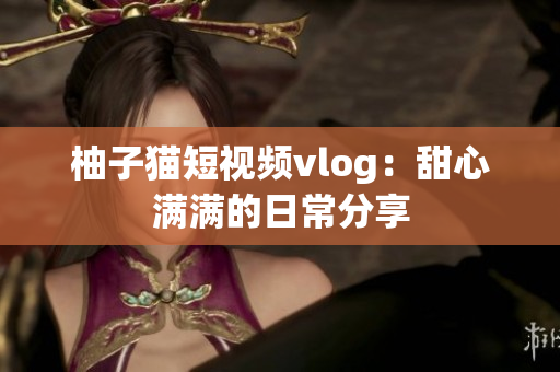 柚子猫短视频vlog：甜心满满的日常分享
