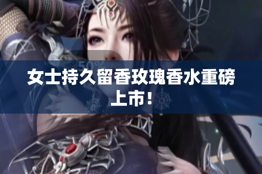 女士持久留香玫瑰香水重磅上市！