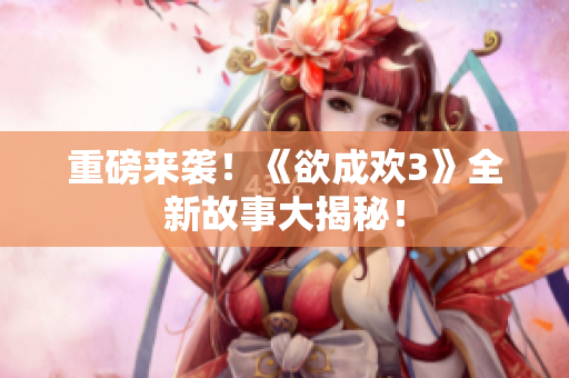 重磅来袭！《欲成欢3》全新故事大揭秘！