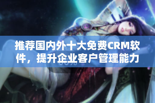推荐国内外十大免费CRM软件，提升企业客户管理能力