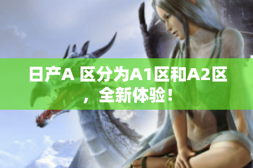 日产A 区分为A1区和A2区，全新体验！