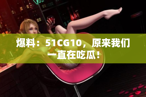 爆料：51CG10，原来我们一直在吃瓜！