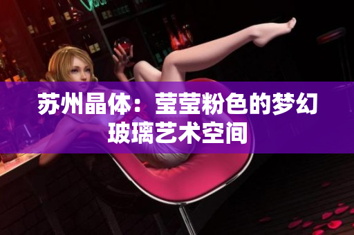苏州晶体：莹莹粉色的梦幻玻璃艺术空间