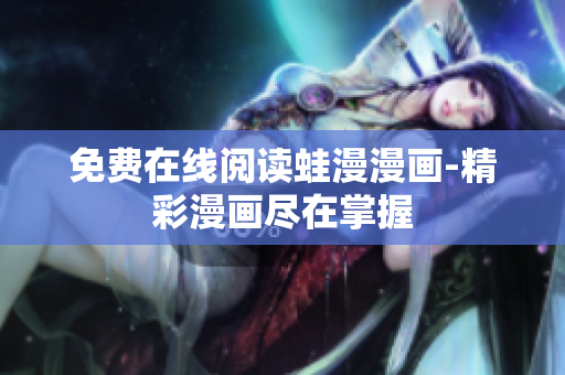 免费在线阅读蛙漫漫画-精彩漫画尽在掌握