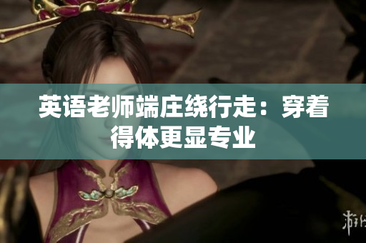 英语老师端庄绕行走：穿着得体更显专业
