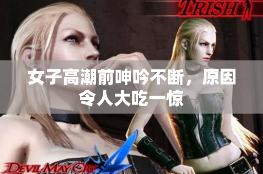 女子高潮前呻吟不断，原因令人大吃一惊