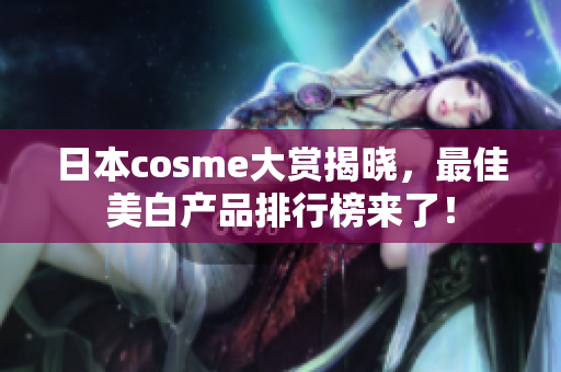 日本cosme大赏揭晓，最佳美白产品排行榜来了！