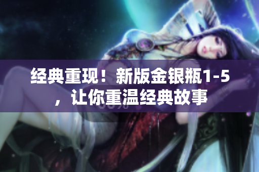 经典重现！新版金银瓶1-5，让你重温经典故事