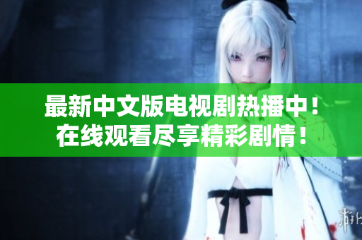 最新中文版电视剧热播中！在线观看尽享精彩剧情！