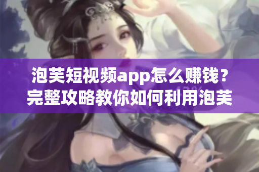泡芙短视频app怎么赚钱？完整攻略教你如何利用泡芙赚取收益！