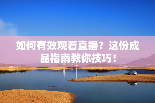 如何有效观看直播？这份成品指南教你技巧！