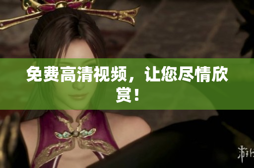 免费高清视频，让您尽情欣赏！