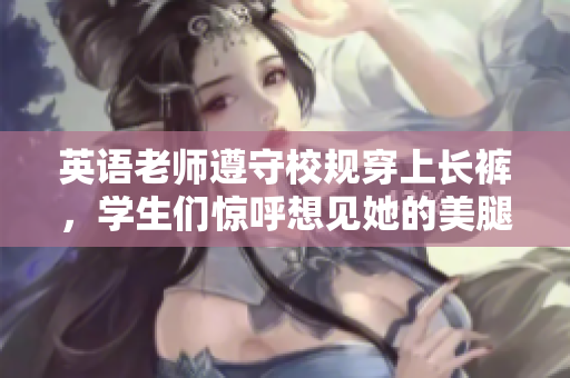 英语老师遵守校规穿上长裤，学生们惊呼想见她的美腿