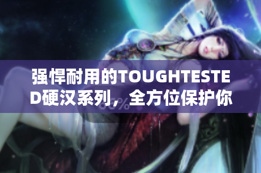 强悍耐用的TOUGHTESTED硬汉系列，全方位保护你的设备