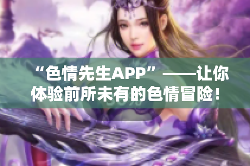 “色情先生APP”——让你体验前所未有的色情冒险！